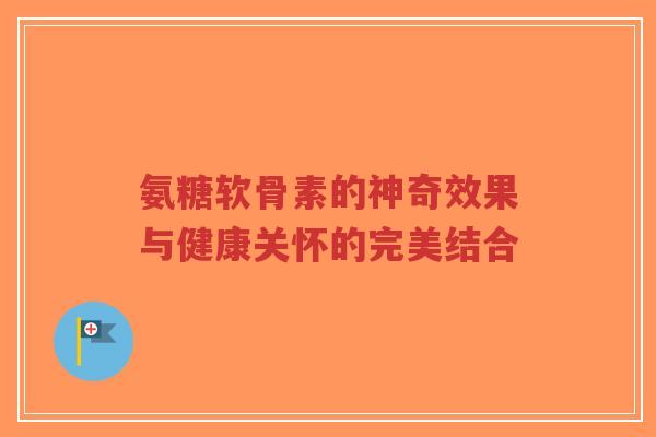 氨糖软骨素的神奇效果与健康关怀的完美结合-第1张图片-超越 氨糖软骨素的神奇效果与健康关怀的完美结合-第1张图片-超越