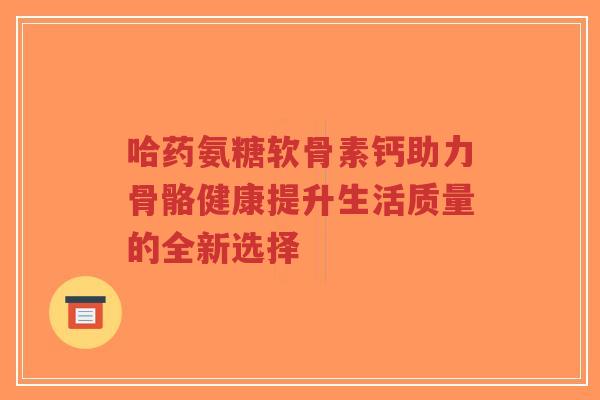 哈药氨糖软骨素钙助力骨骼健康提升生活质量的全新选择-第1张图片-超越 哈药氨糖软骨素钙助力骨骼健康提升生活质量的全新选择-第1张图片-超越