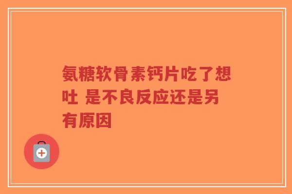氨糖软骨素钙片吃了想吐 是不良反应还是另有原因-第1张图片-超越 氨糖软骨素钙片吃了想吐 是不良反应还是另有原因-第1张图片-超越