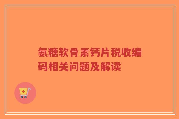 氨糖软骨素钙片税收编码相关问题及解读-第1张图片-超越 氨糖软骨素钙片税收编码相关问题及解读-第1张图片-超越