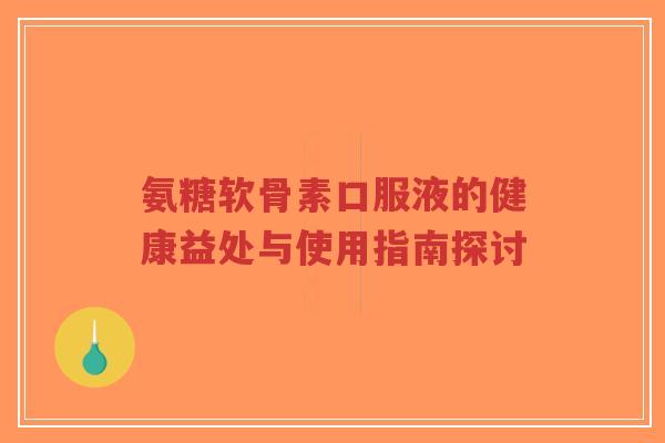 氨糖软骨素口服液的健康益处与使用指南探讨-第1张图片-超越 氨糖软骨素口服液的健康益处与使用指南探讨-第1张图片-超越