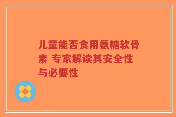 儿童能否食用氨糖软骨素 专家解读其安全性与必要性-第1张图片-超越 儿童能否食用氨糖软骨素 专家解读其安全性与必要性-第1张图片-超越