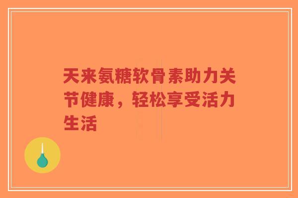 天来氨糖软骨素助力关节健康,轻松享受活力生活-第1张图片-超越 天来氨糖软骨素助力关节健康,轻松享受活力生活-第1张图片-超越