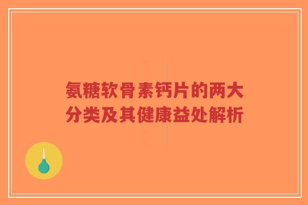 氨糖软骨素钙片的两大分类及其健康益处解析-第1张图片-超越 氨糖软骨素钙片的两大分类及其健康益处解析-第1张图片-超越