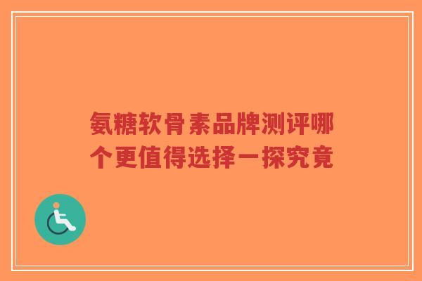 氨糖软骨素品牌测评哪个更值得选择一探究竟-第1张图片-超越