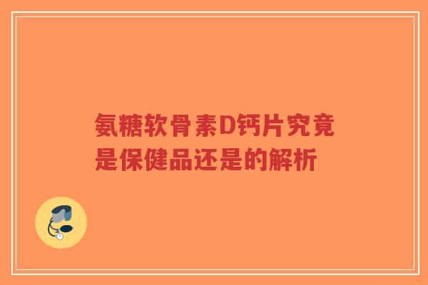 氨糖软骨素D钙片究竟是保健品还是的解析-第1张图片-超越 氨糖软骨素D钙片究竟是保健品还是的解析-第1张图片-超越