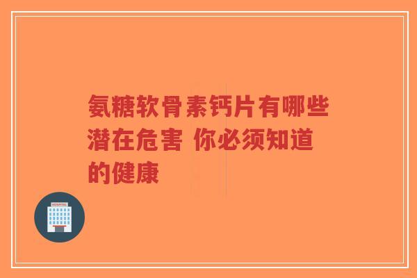 氨糖软骨素钙片有哪些潜在危害 你必须知道的健康-第1张图片-超越