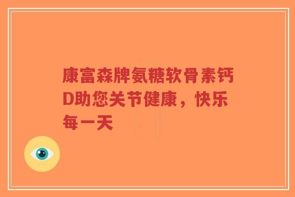 康富森牌氨糖软骨素钙D助您关节健康,快乐每一天-第1张图片-超越 康富森牌氨糖软骨素钙D助您关节健康,快乐每一天-第1张图片-超越