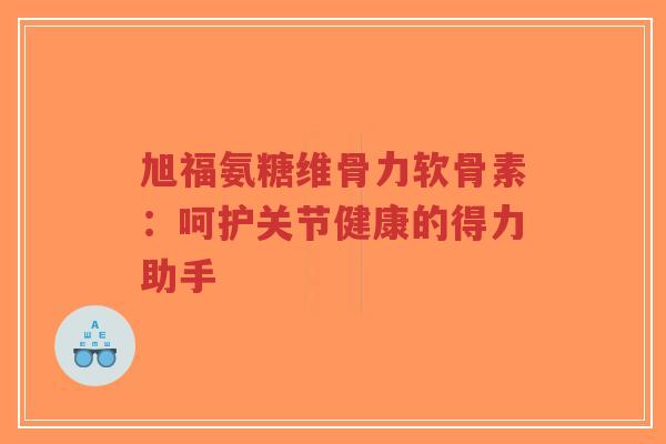 旭福氨糖维骨力软骨素:呵护关节健康的得力助手-第1张图片-超越 旭福氨糖维骨力软骨素:呵护关节健康的得力助手-第1张图片-超越