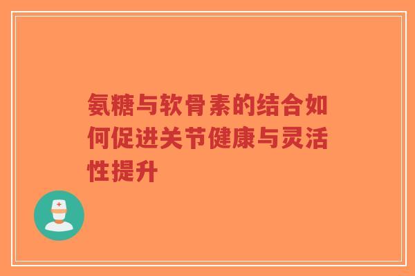 氨糖与软骨素的结合如何促进关节健康与灵活性提升-第1张图片-超越 氨糖与软骨素的结合如何促进关节健康与灵活性提升-第1张图片-超越
