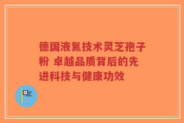 德国液氮技术灵芝孢子粉 卓越品质背后的先进科技与健康功效-第1张图片-超越 德国液氮技术灵芝孢子粉 卓越品质背后的先进科技与健康功效-第1张图片-超越