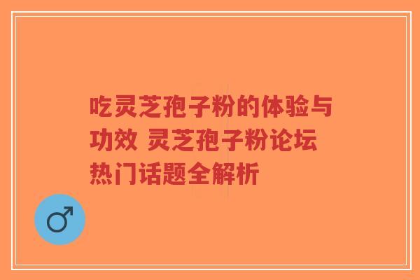 吃灵芝孢子粉的体验与功效 灵芝孢子粉论坛热门话题全解析-第1张图片-超越 吃灵芝孢子粉的体验与功效 灵芝孢子粉论坛热门话题全解析-第1张图片-超越