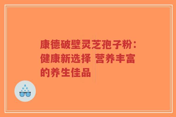 康德破壁灵芝孢子粉:健康新选择 营养丰富的养生佳品-第1张图片-超越 康德破壁灵芝孢子粉:健康新选择 营养丰富的养生佳品-第1张图片-超越