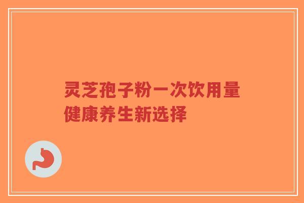 灵芝孢子粉一次饮用量健康养生新选择-第1张图片-超越 灵芝孢子粉一次饮用量健康养生新选择-第1张图片-超越