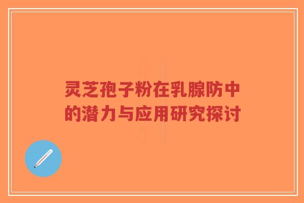 灵芝孢子粉在乳腺防中的潜力与应用研究探讨-第1张图片-超越 灵芝孢子粉在乳腺防中的潜力与应用研究探讨-第1张图片-超越