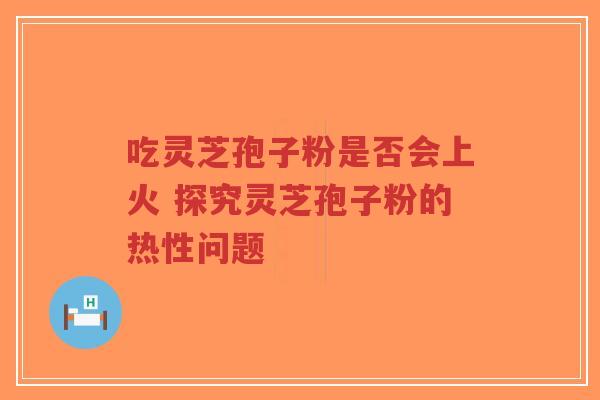 吃灵芝孢子粉是否会上火 探究灵芝孢子粉的热性问题-第1张图片-超越 吃灵芝孢子粉是否会上火 探究灵芝孢子粉的热性问题-第1张图片-超越