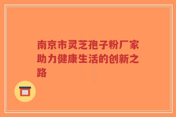 南京市灵芝孢子粉厂家助力健康生活的创新之路-第1张图片-超越 南京市灵芝孢子粉厂家助力健康生活的创新之路-第1张图片-超越