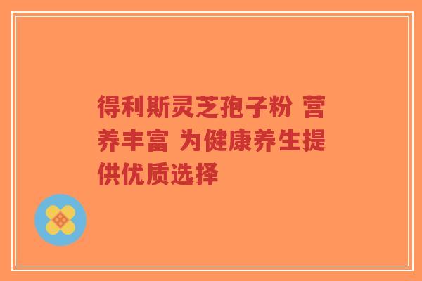 得利斯灵芝孢子粉 营养丰富 为健康养生提供优质选择-第1张图片-超越 得利斯灵芝孢子粉 营养丰富 为健康养生提供优质选择-第1张图片-超越