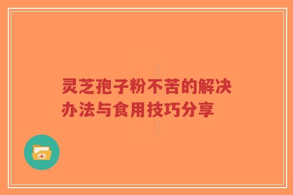 灵芝孢子粉不苦的解决办法与食用技巧分享-第1张图片-超越