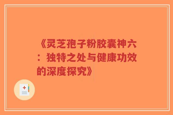《灵芝孢子粉胶囊神六:独特之处与健康功效的深度探究》-第1张图片-超越 《灵芝孢子粉胶囊神六:独特之处与健康功效的深度探究》-第1张图片-超越