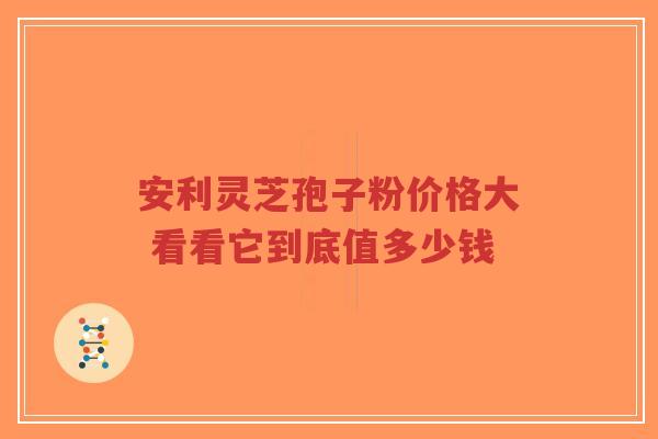 安利灵芝孢子粉价格大 看看它到底值多少钱-第1张图片-超越 安利灵芝孢子粉价格大 看看它到底值多少钱-第1张图片-超越