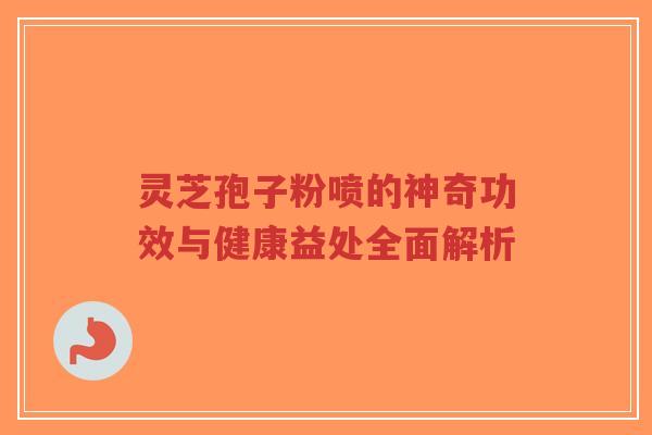 灵芝孢子粉喷的神奇功效与健康益处全面解析-第1张图片-超越 灵芝孢子粉喷的神奇功效与健康益处全面解析-第1张图片-超越