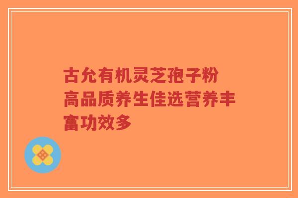 古允有机灵芝孢子粉 高品质养生佳选营养丰富功效多-第1张图片-超越 古允有机灵芝孢子粉 高品质养生佳选营养丰富功效多-第1张图片-超越