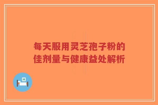 每天服用灵芝孢子粉的佳剂量与健康益处解析-第1张图片-超越