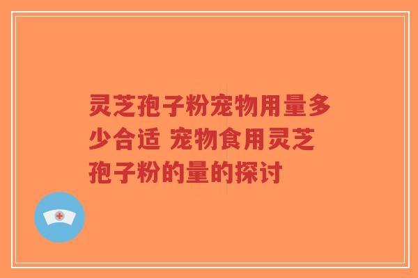 灵芝孢子粉宠物用量多少合适 宠物食用灵芝孢子粉的量的探讨-第1张图片-超越 灵芝孢子粉宠物用量多少合适 宠物食用灵芝孢子粉的量的探讨-第1张图片-超越
