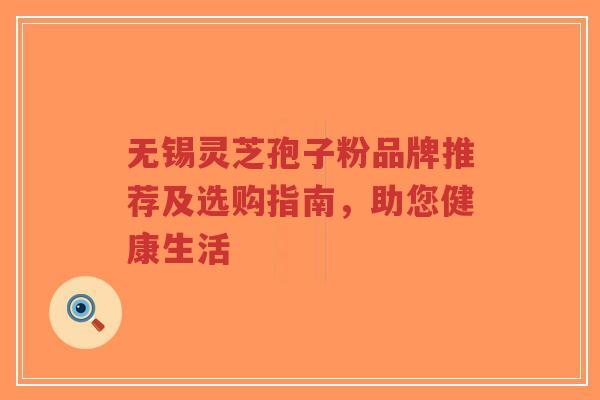 无锡灵芝孢子粉品牌推荐及选购指南,助您健康生活-第1张图片-超越 无锡灵芝孢子粉品牌推荐及选购指南,助您健康生活-第1张图片-超越