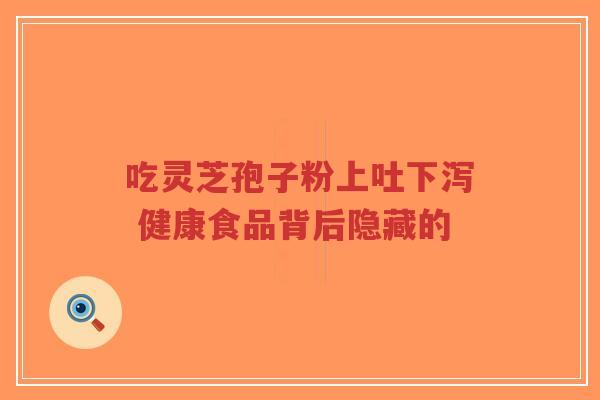 吃灵芝孢子粉上吐下泻 健康食品背后隐藏的-第1张图片-超越