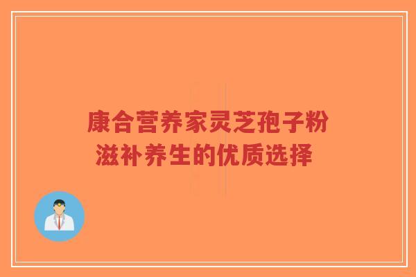 康合营养家灵芝孢子粉 滋补养生的优质选择-第1张图片-超越
