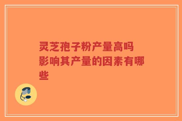 灵芝孢子粉产量高吗 影响其产量的因素有哪些-第1张图片-超越