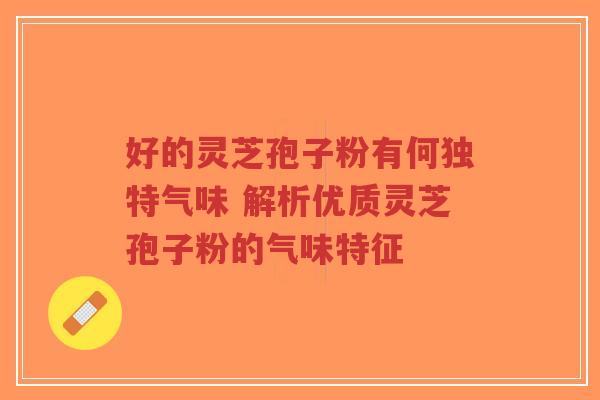 好的灵芝孢子粉有何独特气味 解析优质灵芝孢子粉的气味特征-第1张图片-超越
