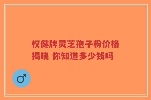 权健牌灵芝孢子粉价格揭晓 你知道多少钱吗-第1张图片-超越 权健牌灵芝孢子粉价格揭晓 你知道多少钱吗-第1张图片-超越