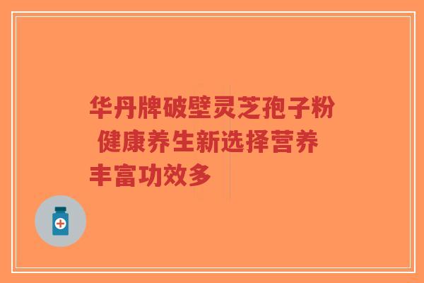 华丹牌破壁灵芝孢子粉 健康养生新选择营养丰富功效多-第1张图片-超越 华丹牌破壁灵芝孢子粉 健康养生新选择营养丰富功效多-第1张图片-超越