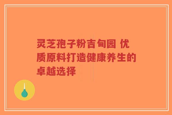 灵芝孢子粉吉甸园 优质原料打造健康养生的卓越选择-第1张图片-超越 灵芝孢子粉吉甸园 优质原料打造健康养生的卓越选择-第1张图片-超越