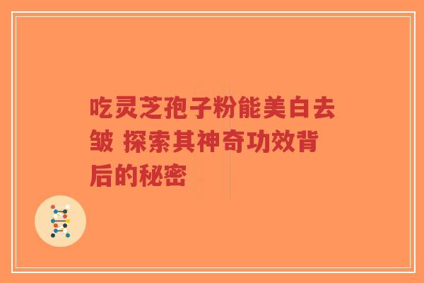 吃灵芝孢子粉能美白去皱 探索其神奇功效背后的秘密-第1张图片-超越 吃灵芝孢子粉能美白去皱 探索其神奇功效背后的秘密-第1张图片-超越