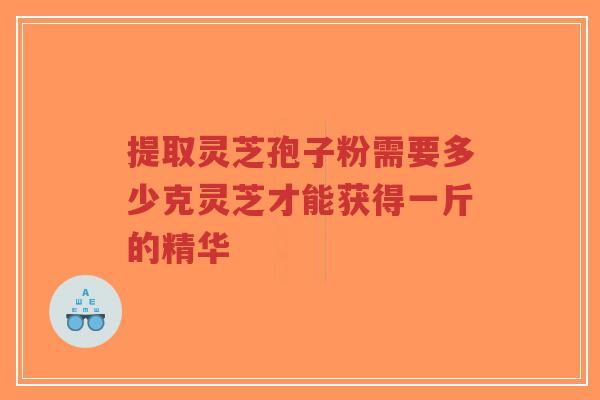 提取灵芝孢子粉需要多少克灵芝才能获得一斤的精华-第1张图片-超越 提取灵芝孢子粉需要多少克灵芝才能获得一斤的精华-第1张图片-超越