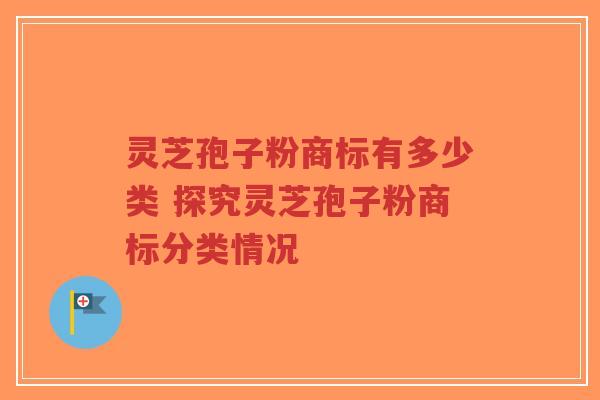 灵芝孢子粉商标有多少类 探究灵芝孢子粉商标分类情况-第1张图片-超越 灵芝孢子粉商标有多少类 探究灵芝孢子粉商标分类情况-第1张图片-超越