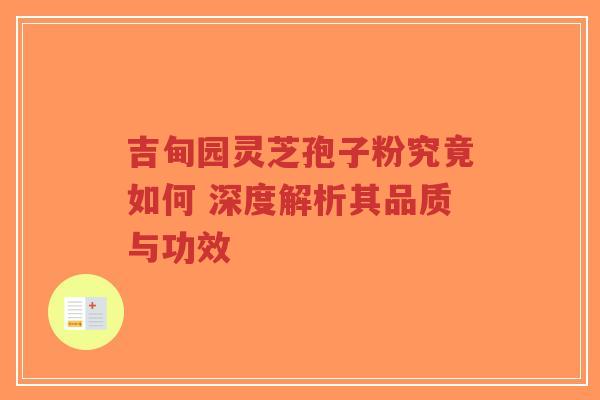 吉甸园灵芝孢子粉究竟如何 深度解析其品质与功效-第1张图片-超越 吉甸园灵芝孢子粉究竟如何 深度解析其品质与功效-第1张图片-超越