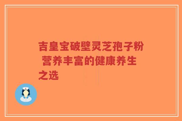 吉皇宝破壁灵芝孢子粉 营养丰富的健康养生之选-第1张图片-超越
