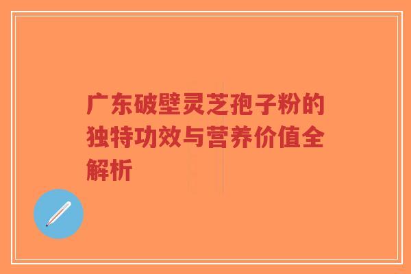 广东破壁灵芝孢子粉的独特功效与营养价值全解析-第1张图片-超越 广东破壁灵芝孢子粉的独特功效与营养价值全解析-第1张图片-超越