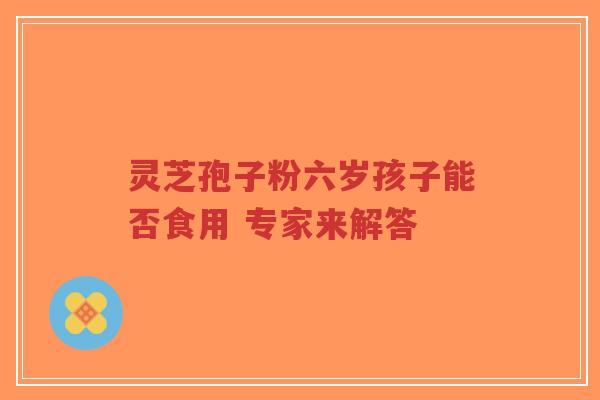 灵芝孢子粉六岁孩子能否食用 专家来解答-第1张图片-超越 灵芝孢子粉六岁孩子能否食用 专家来解答-第1张图片-超越