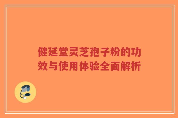 健延堂灵芝孢子粉的功效与使用体验全面解析-第1张图片-超越 健延堂灵芝孢子粉的功效与使用体验全面解析-第1张图片-超越