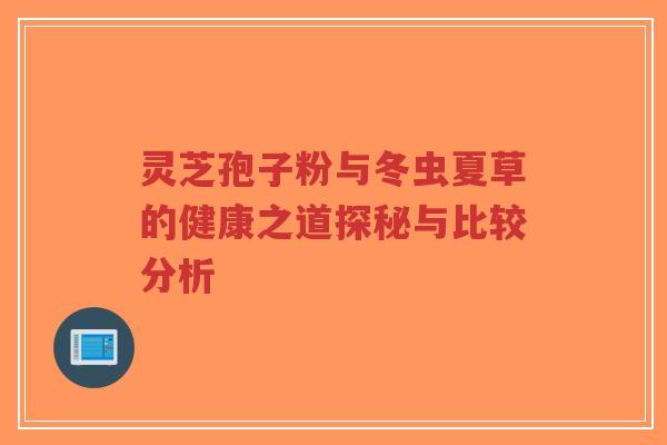 灵芝孢子粉与冬虫夏草的健康之道探秘与比较分析-第1张图片-超越 灵芝孢子粉与冬虫夏草的健康之道探秘与比较分析-第1张图片-超越