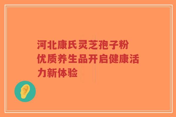 河北康氏灵芝孢子粉 优质养生品开启健康活力新体验-第1张图片-超越 河北康氏灵芝孢子粉 优质养生品开启健康活力新体验-第1张图片-超越