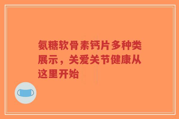 氨糖软骨素钙片多种类展示,关爱关节健康从这里开始-第1张图片-超越 氨糖软骨素钙片多种类展示,关爱关节健康从这里开始-第1张图片-超越