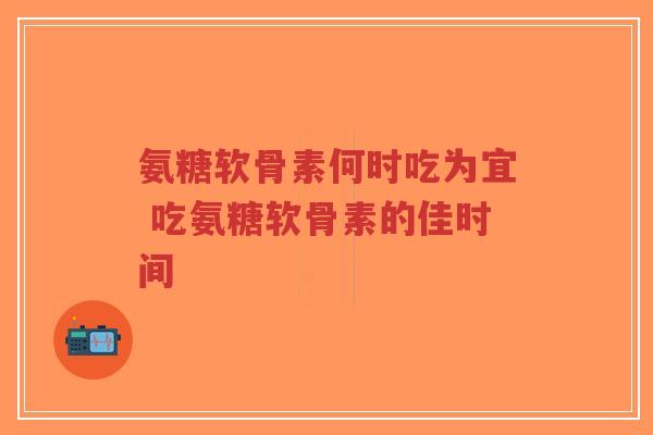 氨糖软骨素何时吃为宜 吃氨糖软骨素的佳时间-第1张图片-超越 氨糖软骨素何时吃为宜 吃氨糖软骨素的佳时间-第1张图片-超越
