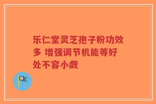 乐仁堂灵芝孢子粉功效多 增强调节机能等好处不容小觑-第1张图片-超越